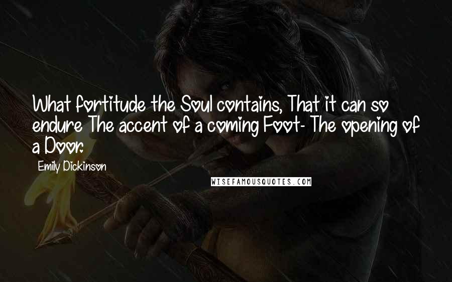 Emily Dickinson Quotes: What fortitude the Soul contains, That it can so endure The accent of a coming Foot- The opening of a Door.