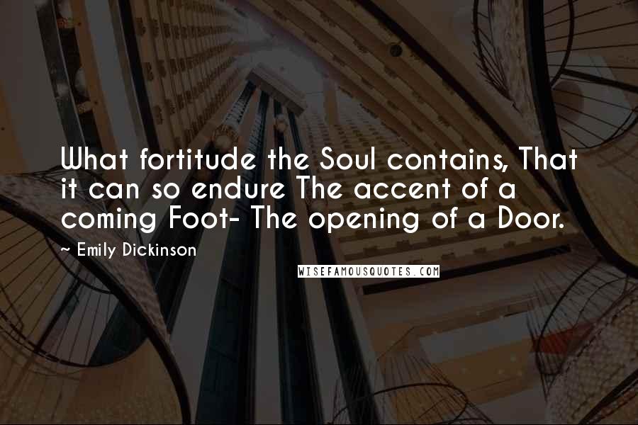 Emily Dickinson Quotes: What fortitude the Soul contains, That it can so endure The accent of a coming Foot- The opening of a Door.