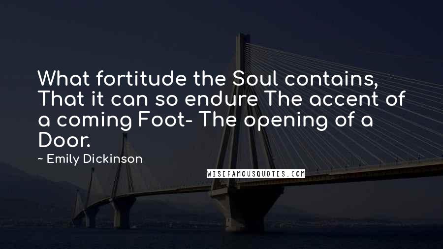 Emily Dickinson Quotes: What fortitude the Soul contains, That it can so endure The accent of a coming Foot- The opening of a Door.