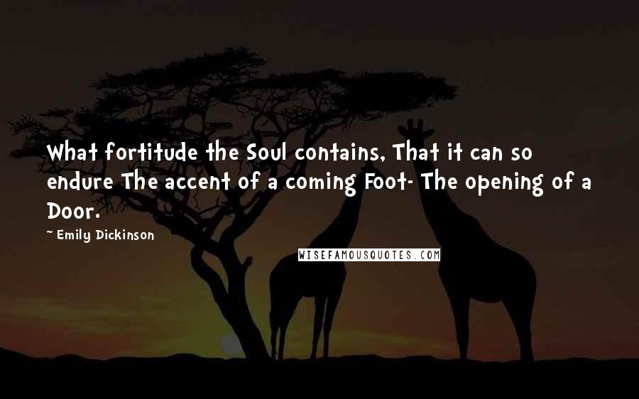 Emily Dickinson Quotes: What fortitude the Soul contains, That it can so endure The accent of a coming Foot- The opening of a Door.