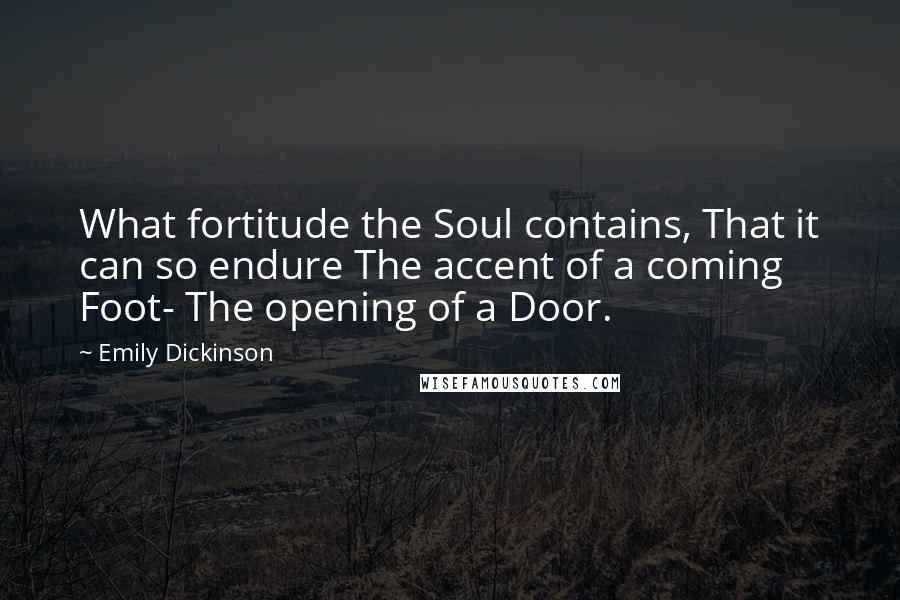 Emily Dickinson Quotes: What fortitude the Soul contains, That it can so endure The accent of a coming Foot- The opening of a Door.