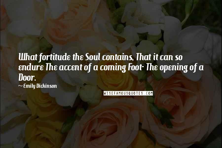 Emily Dickinson Quotes: What fortitude the Soul contains, That it can so endure The accent of a coming Foot- The opening of a Door.