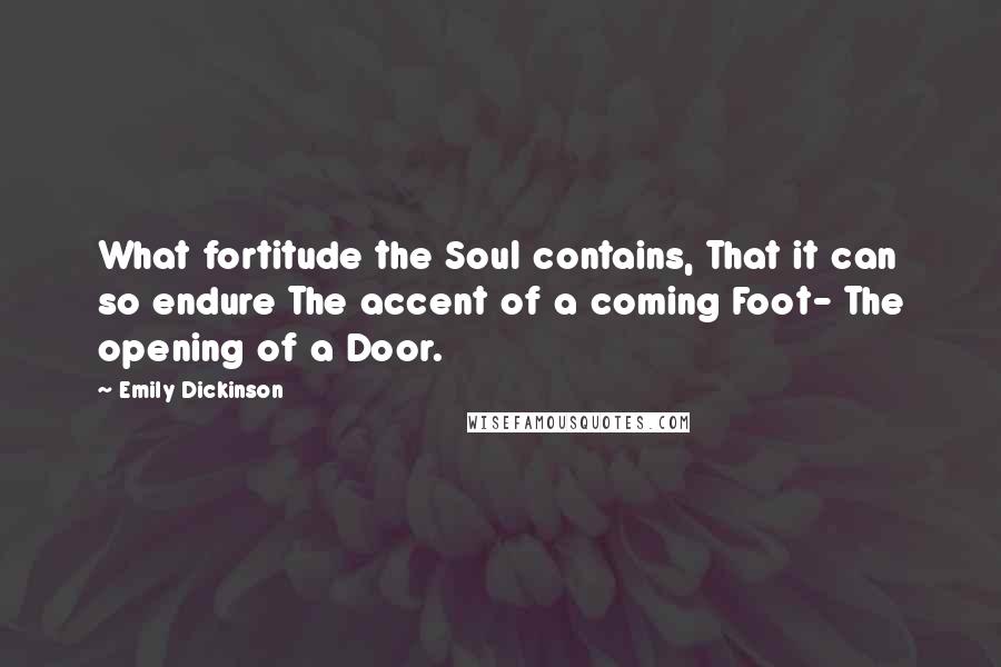 Emily Dickinson Quotes: What fortitude the Soul contains, That it can so endure The accent of a coming Foot- The opening of a Door.