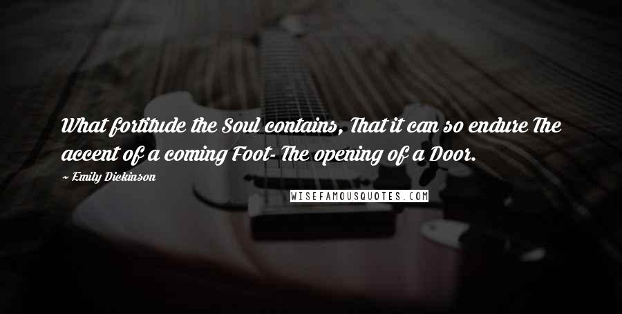 Emily Dickinson Quotes: What fortitude the Soul contains, That it can so endure The accent of a coming Foot- The opening of a Door.