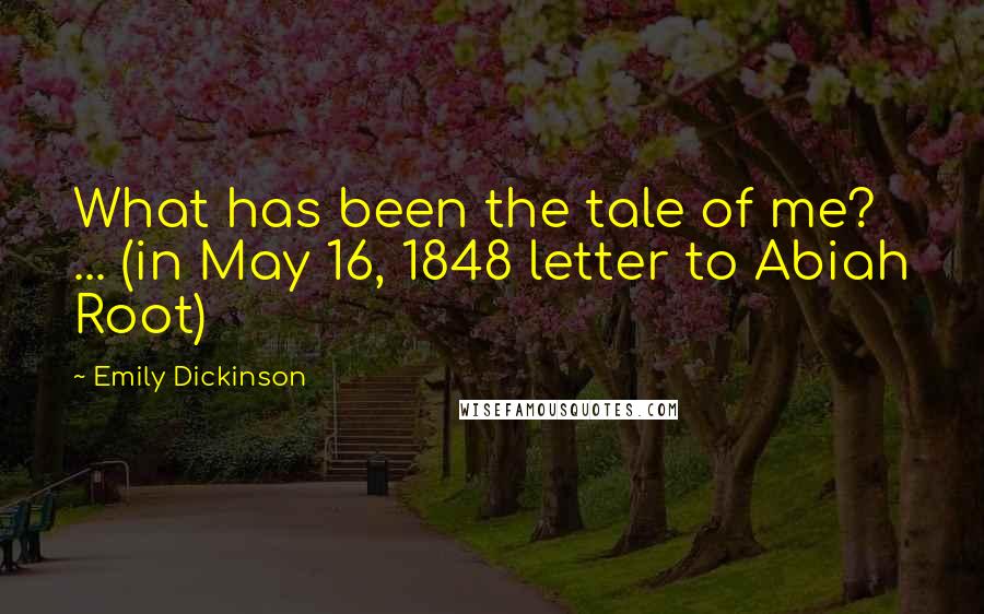 Emily Dickinson Quotes: What has been the tale of me? ... (in May 16, 1848 letter to Abiah Root)