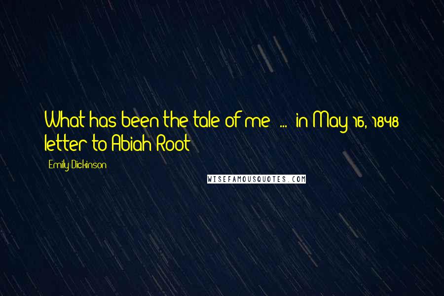 Emily Dickinson Quotes: What has been the tale of me? ... (in May 16, 1848 letter to Abiah Root)