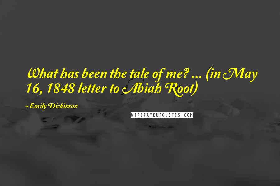 Emily Dickinson Quotes: What has been the tale of me? ... (in May 16, 1848 letter to Abiah Root)