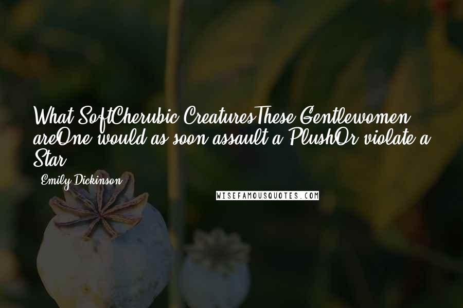 Emily Dickinson Quotes: What SoftCherubic CreaturesThese Gentlewomen areOne would as soon assault a PlushOr violate a Star