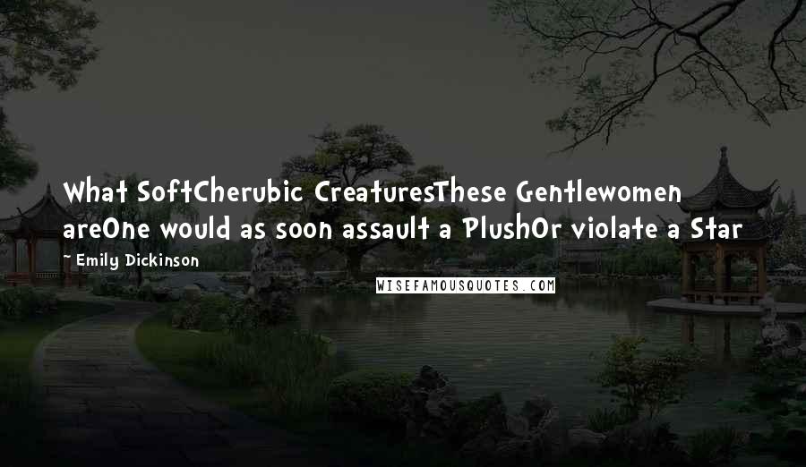 Emily Dickinson Quotes: What SoftCherubic CreaturesThese Gentlewomen areOne would as soon assault a PlushOr violate a Star