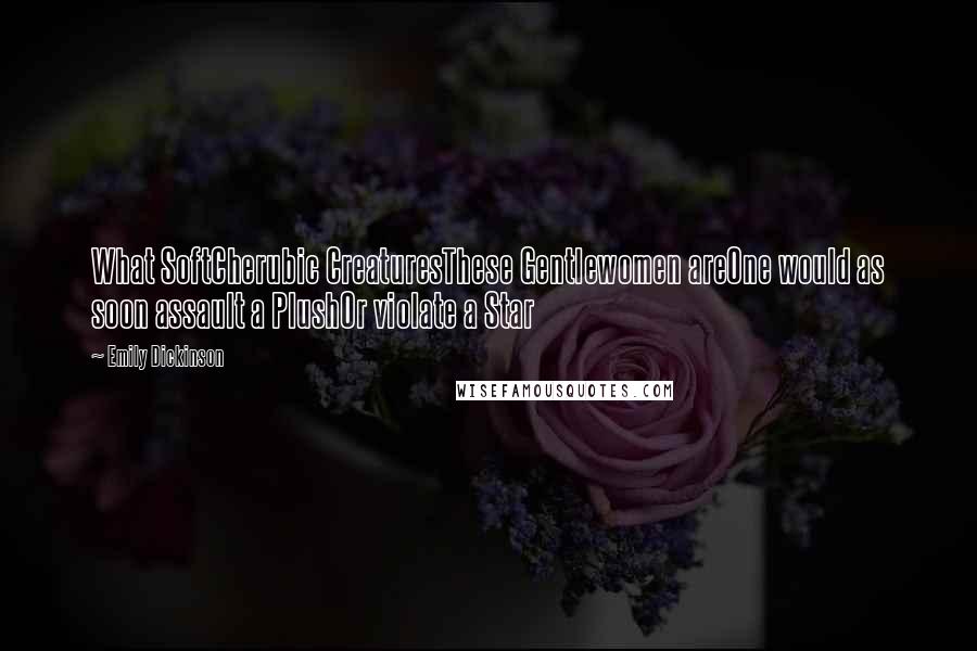 Emily Dickinson Quotes: What SoftCherubic CreaturesThese Gentlewomen areOne would as soon assault a PlushOr violate a Star