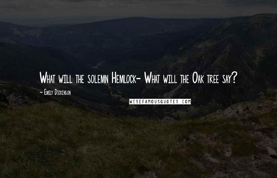 Emily Dickinson Quotes: What will the solemn Hemlock- What will the Oak tree say?