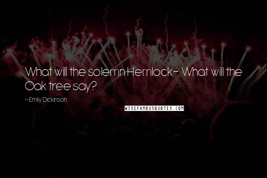 Emily Dickinson Quotes: What will the solemn Hemlock- What will the Oak tree say?