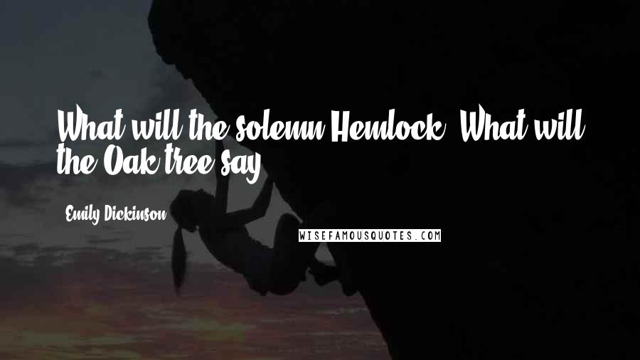 Emily Dickinson Quotes: What will the solemn Hemlock- What will the Oak tree say?
