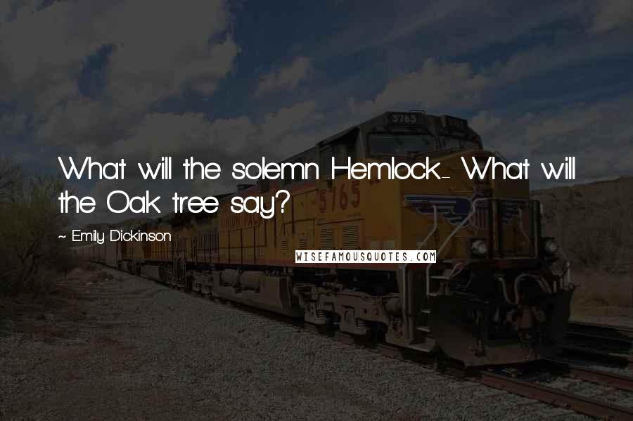 Emily Dickinson Quotes: What will the solemn Hemlock- What will the Oak tree say?