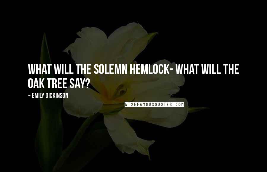 Emily Dickinson Quotes: What will the solemn Hemlock- What will the Oak tree say?