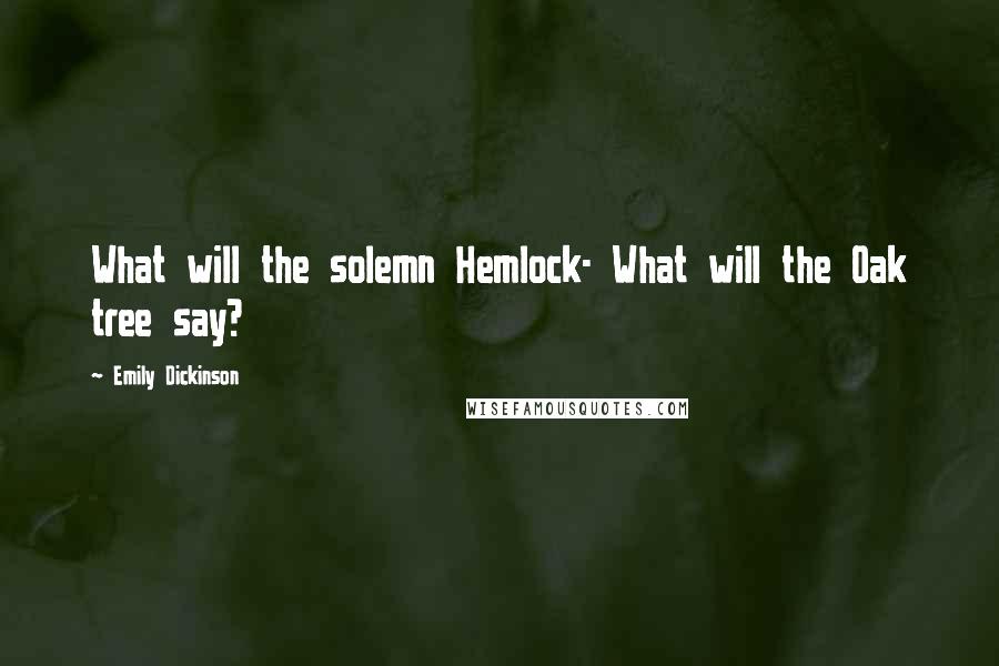 Emily Dickinson Quotes: What will the solemn Hemlock- What will the Oak tree say?