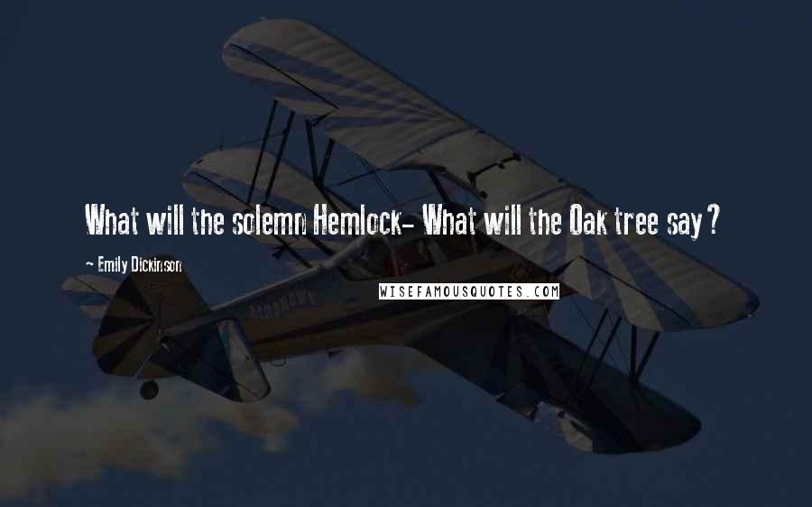 Emily Dickinson Quotes: What will the solemn Hemlock- What will the Oak tree say?