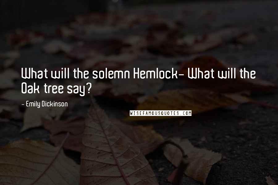 Emily Dickinson Quotes: What will the solemn Hemlock- What will the Oak tree say?