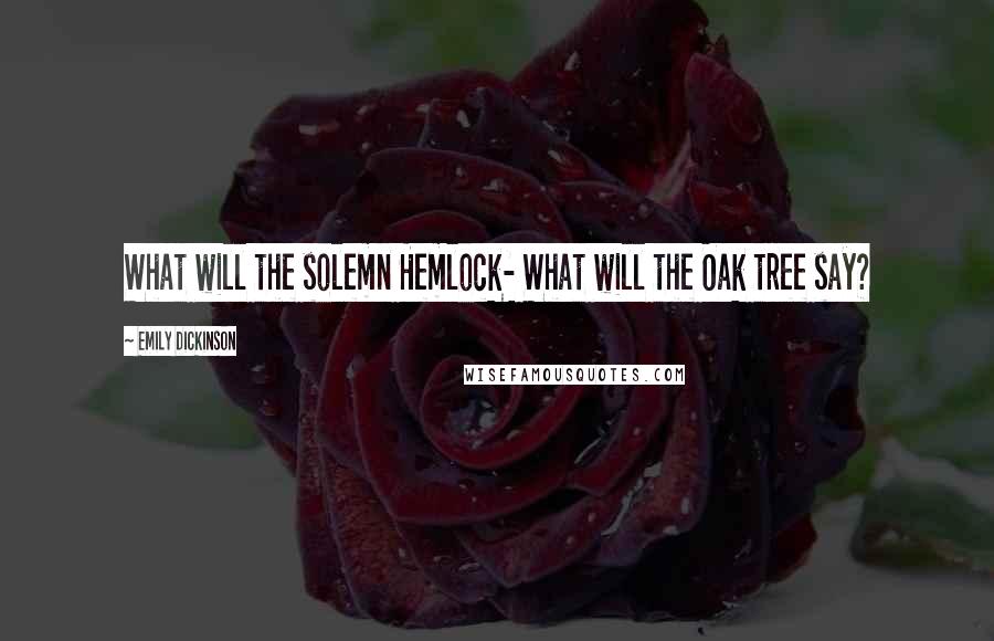 Emily Dickinson Quotes: What will the solemn Hemlock- What will the Oak tree say?