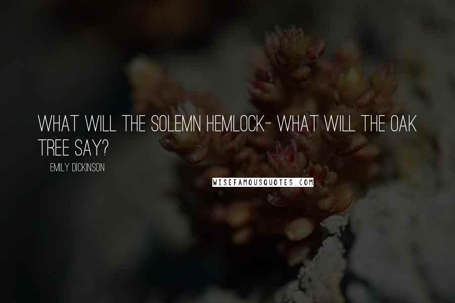 Emily Dickinson Quotes: What will the solemn Hemlock- What will the Oak tree say?