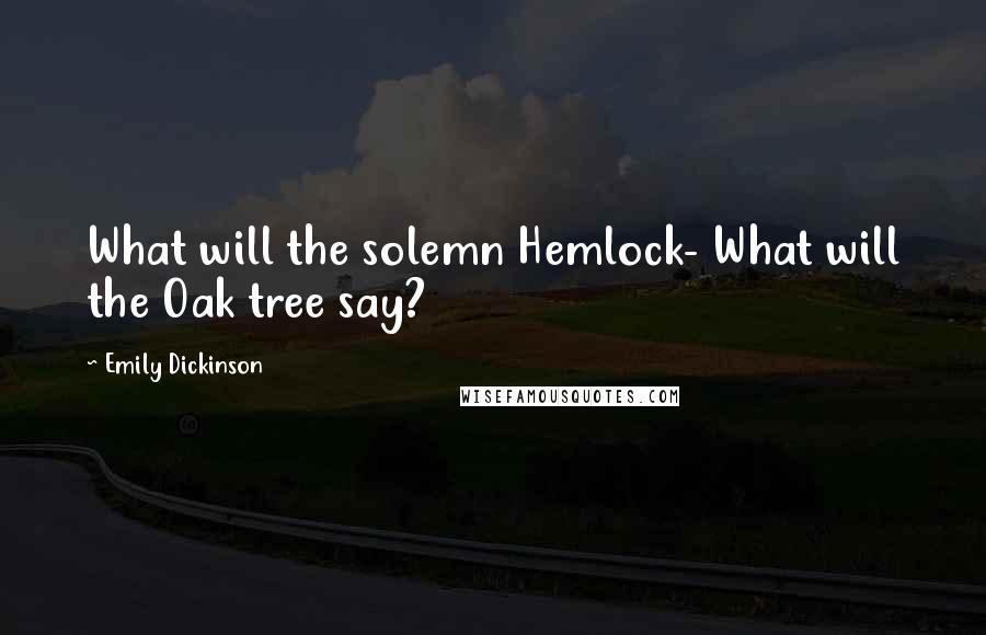 Emily Dickinson Quotes: What will the solemn Hemlock- What will the Oak tree say?