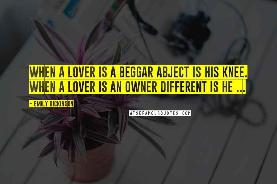 Emily Dickinson Quotes: When a Lover is a Beggar Abject is his Knee. When a Lover is an Owner Different is he ...