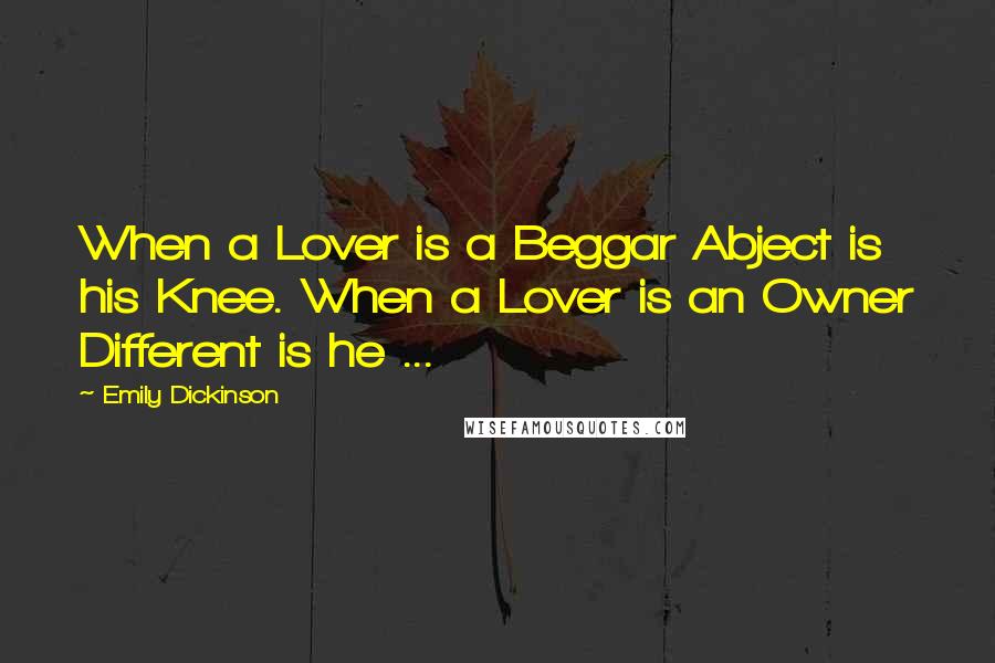 Emily Dickinson Quotes: When a Lover is a Beggar Abject is his Knee. When a Lover is an Owner Different is he ...