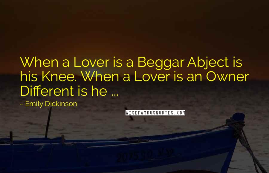 Emily Dickinson Quotes: When a Lover is a Beggar Abject is his Knee. When a Lover is an Owner Different is he ...
