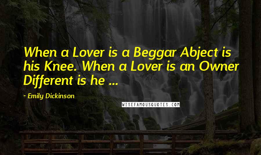 Emily Dickinson Quotes: When a Lover is a Beggar Abject is his Knee. When a Lover is an Owner Different is he ...