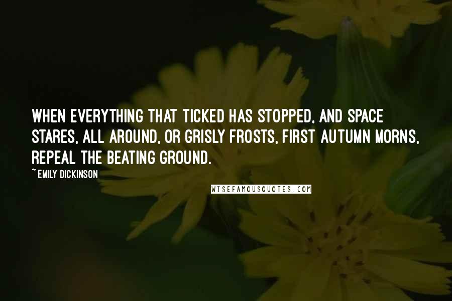 Emily Dickinson Quotes: When everything that ticked has stopped, and space stares, all around, or grisly frosts, first autumn morns, repeal the beating ground.