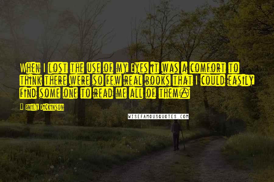 Emily Dickinson Quotes: When I lost the use of my Eyes it was a comfort to think there were so few real books that I could easily find some one to read me all of them.