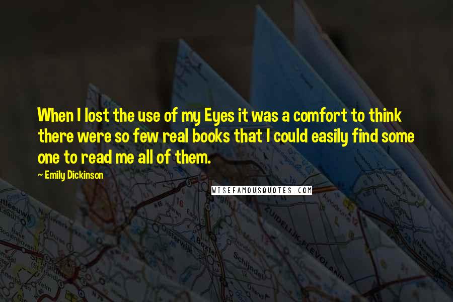 Emily Dickinson Quotes: When I lost the use of my Eyes it was a comfort to think there were so few real books that I could easily find some one to read me all of them.