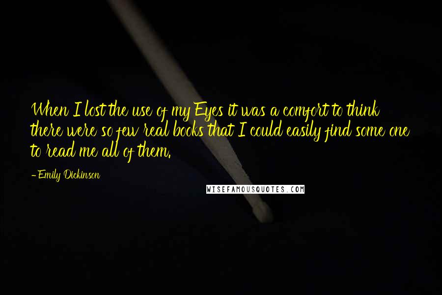 Emily Dickinson Quotes: When I lost the use of my Eyes it was a comfort to think there were so few real books that I could easily find some one to read me all of them.