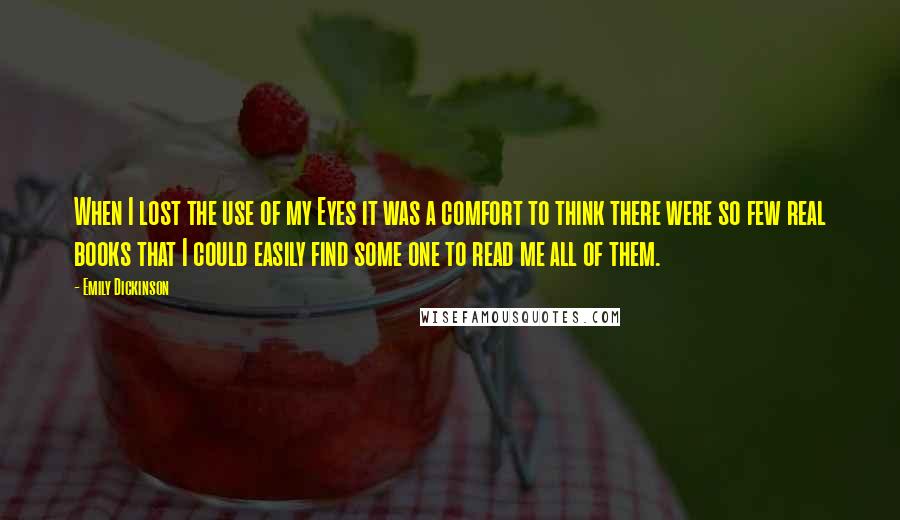 Emily Dickinson Quotes: When I lost the use of my Eyes it was a comfort to think there were so few real books that I could easily find some one to read me all of them.