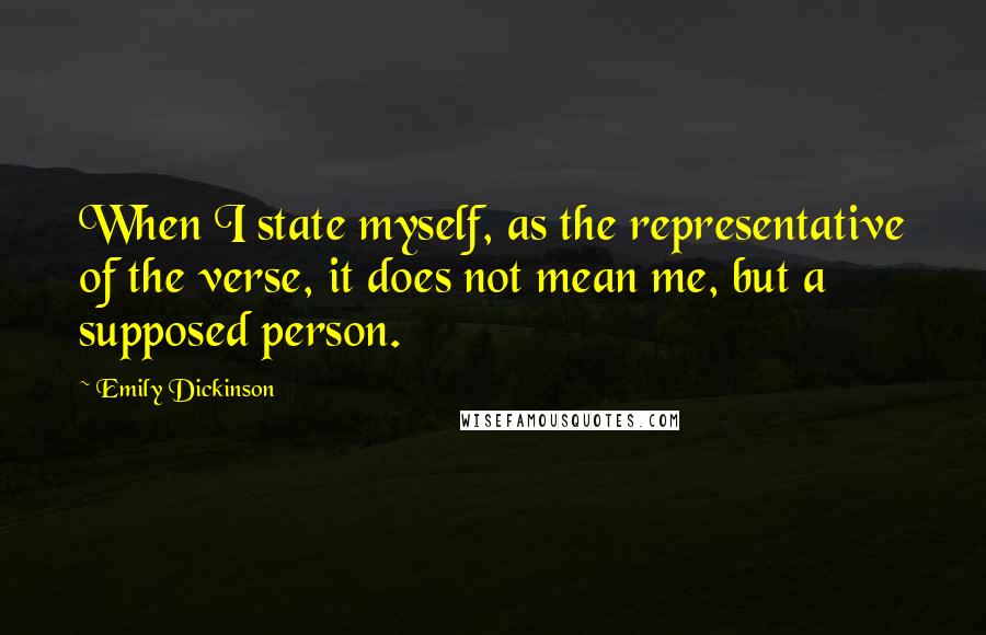 Emily Dickinson Quotes: When I state myself, as the representative of the verse, it does not mean me, but a supposed person.