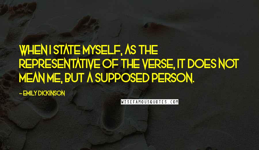 Emily Dickinson Quotes: When I state myself, as the representative of the verse, it does not mean me, but a supposed person.