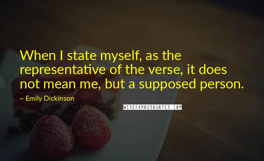 Emily Dickinson Quotes: When I state myself, as the representative of the verse, it does not mean me, but a supposed person.