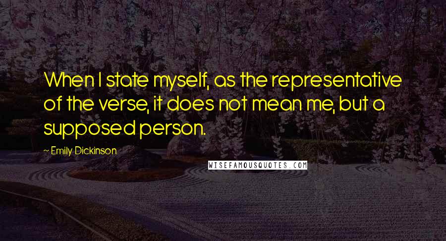 Emily Dickinson Quotes: When I state myself, as the representative of the verse, it does not mean me, but a supposed person.