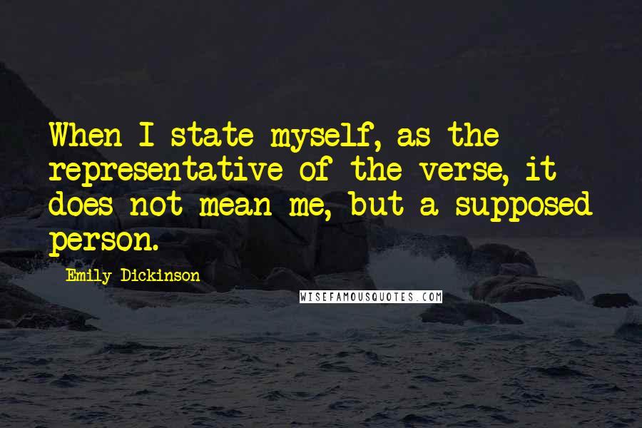 Emily Dickinson Quotes: When I state myself, as the representative of the verse, it does not mean me, but a supposed person.