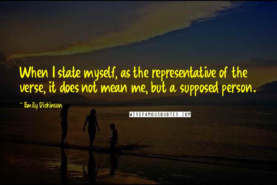 Emily Dickinson Quotes: When I state myself, as the representative of the verse, it does not mean me, but a supposed person.