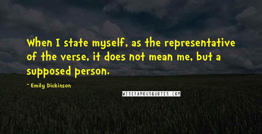 Emily Dickinson Quotes: When I state myself, as the representative of the verse, it does not mean me, but a supposed person.