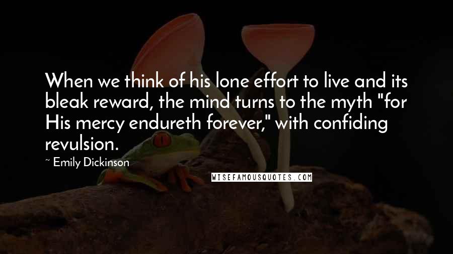 Emily Dickinson Quotes: When we think of his lone effort to live and its bleak reward, the mind turns to the myth "for His mercy endureth forever," with confiding revulsion.