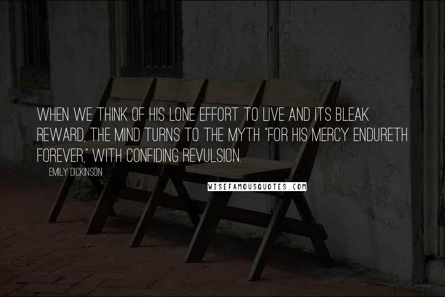 Emily Dickinson Quotes: When we think of his lone effort to live and its bleak reward, the mind turns to the myth "for His mercy endureth forever," with confiding revulsion.