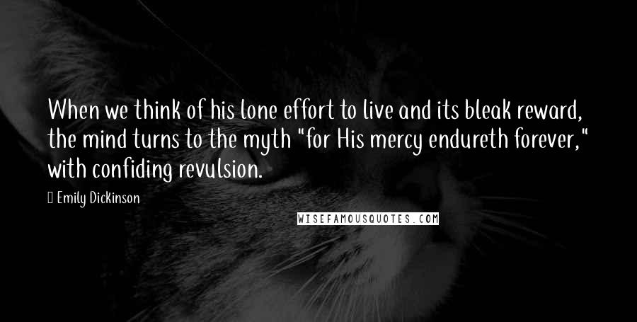 Emily Dickinson Quotes: When we think of his lone effort to live and its bleak reward, the mind turns to the myth "for His mercy endureth forever," with confiding revulsion.