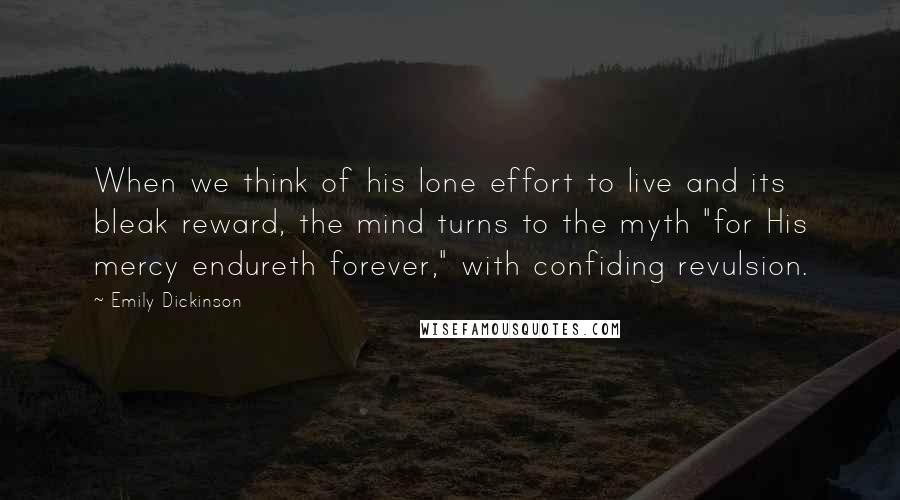 Emily Dickinson Quotes: When we think of his lone effort to live and its bleak reward, the mind turns to the myth "for His mercy endureth forever," with confiding revulsion.