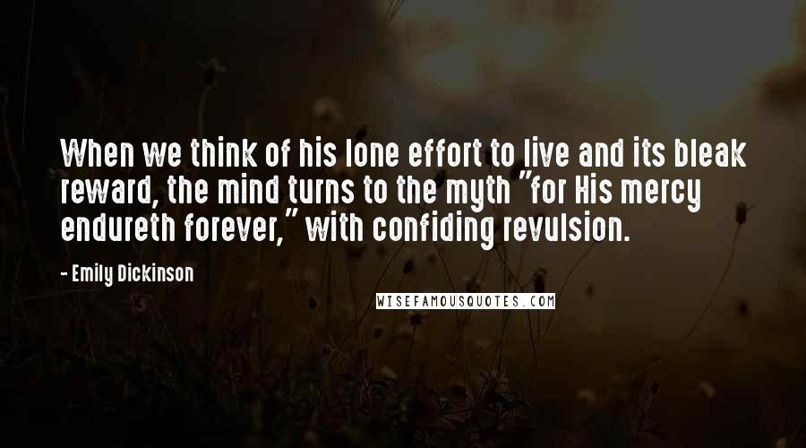 Emily Dickinson Quotes: When we think of his lone effort to live and its bleak reward, the mind turns to the myth "for His mercy endureth forever," with confiding revulsion.