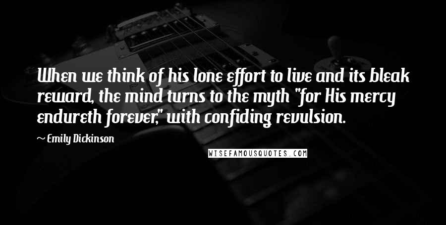 Emily Dickinson Quotes: When we think of his lone effort to live and its bleak reward, the mind turns to the myth "for His mercy endureth forever," with confiding revulsion.