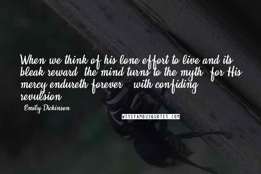 Emily Dickinson Quotes: When we think of his lone effort to live and its bleak reward, the mind turns to the myth "for His mercy endureth forever," with confiding revulsion.