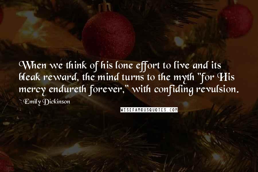 Emily Dickinson Quotes: When we think of his lone effort to live and its bleak reward, the mind turns to the myth "for His mercy endureth forever," with confiding revulsion.