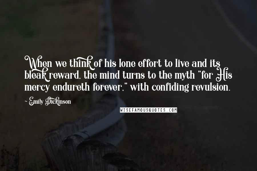 Emily Dickinson Quotes: When we think of his lone effort to live and its bleak reward, the mind turns to the myth "for His mercy endureth forever," with confiding revulsion.